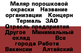 Маляр порошковой окраски › Название организации ­ Концерн Термаль, ЗАО › Отрасль предприятия ­ Другое › Минимальный оклад ­ 20 000 - Все города Работа » Вакансии   . Алтайский край,Славгород г.